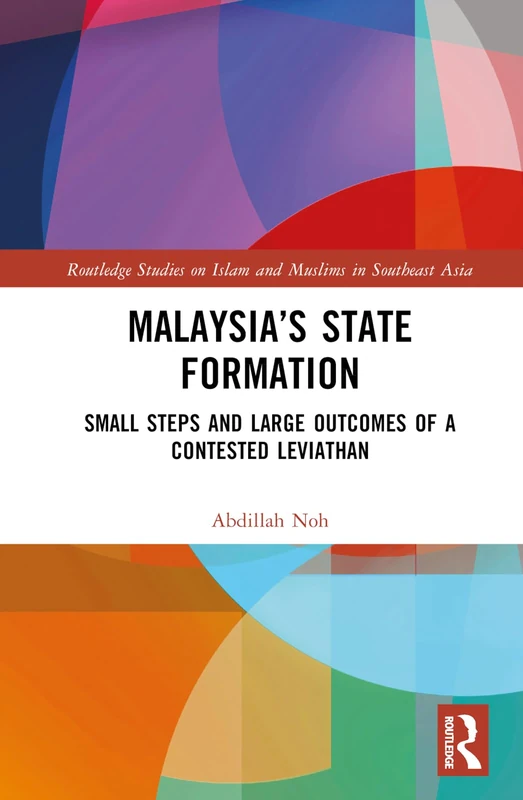 Malaysia’s State Formation: Small Steps and Large Outcomes of a Contested Leviathan (Routledge Studies on Islam and Muslims in Southeast Asia)