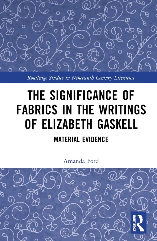 The Significance of Fabrics in the Writings of Elizabeth Gaskell: Material Evidence (Routledge Studies in Nineteenth Century Literature)