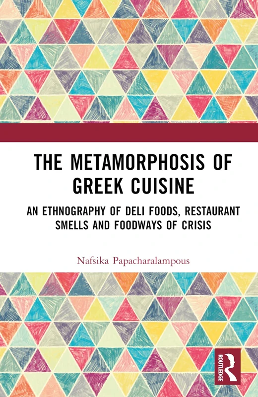 The Metamorphosis of Greek Cuisine: An Ethnography of Deli Foods, Restaurant Smells and Foodways of Crisis (Routledge Studies in the Anthropology of Food)