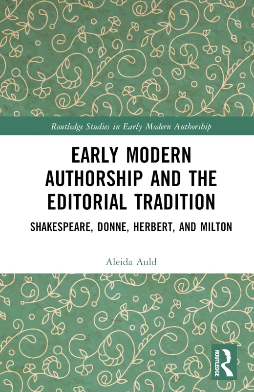 Early Modern Authorship and the Editorial Tradition: Shakespeare, Donne, Herbert, and Milton (Routledge Studies in Early Modern Authorship)