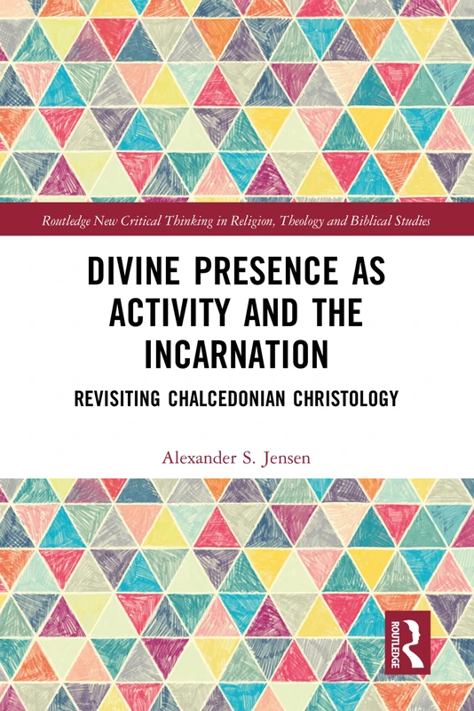 Divine Presence as Activity and the Incarnation: Revisiting Chalcedonian Christology (Routledge New Critical Thinking in Religion, Theology and Biblical Studies)