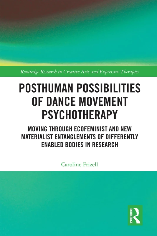 Posthuman Possibilities of Dance Movement Psychotherapy: Moving through Ecofeminist and New Materialist Entanglements of Differently Enabled Bodies in ... in Creative Arts and Expressive Therapies)