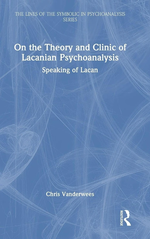 On the Theory and Clinic of Lacanian Psychoanalysis: Speaking of Lacan (The Lines of the Symbolic in Psychoanalysis Series)