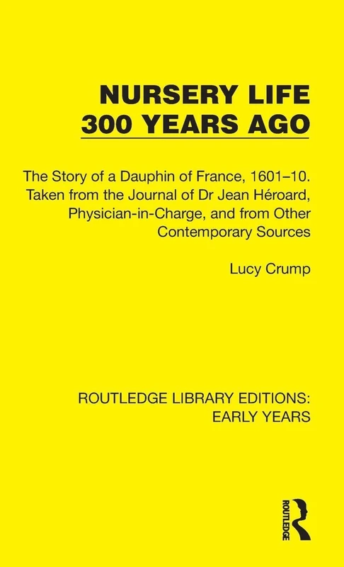 Nursery Life 300 Years Ago: The Story of a Dauphin of France, 1601–10. Taken from the Journal of Dr Jean Héroard, Physician-in-Charge, and from Other ... (Routledge Library Editions: Early Years)