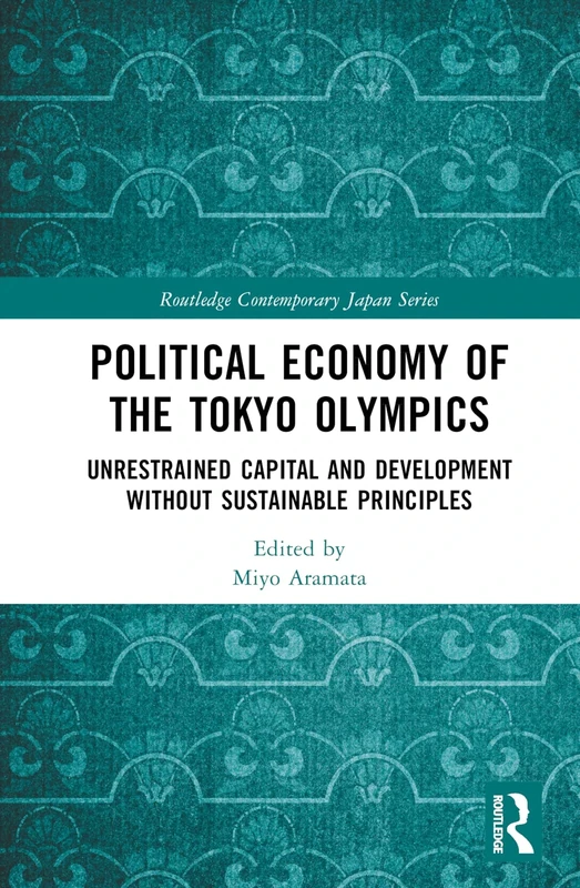 Political Economy of the Tokyo Olympics: Unrestrained Capital and Development without Sustainable Principles (Routledge Contemporary Japan Series)