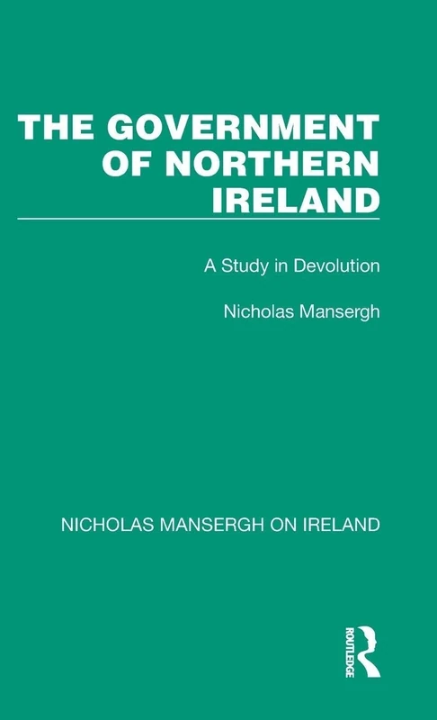 The Government of Northern Ireland: A Study in Devolution (Nicholas Mansergh on Ireland: Nationalism, Independence and Partition)