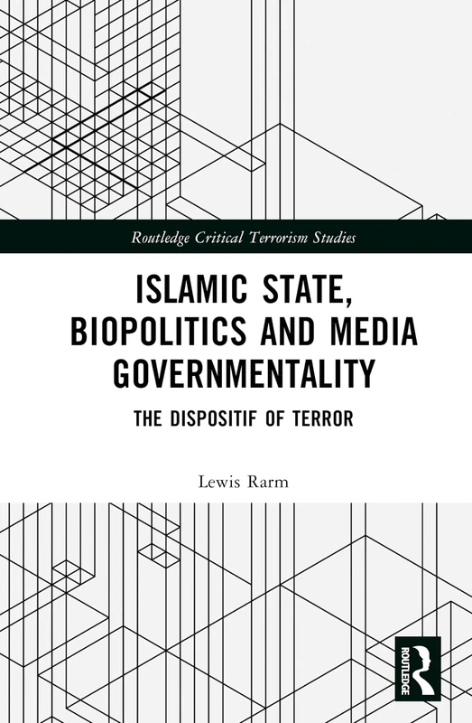 Islamic State, Biopolitics and Media Governmentality: The Dispositif of Terror (Routledge Critical Terrorism Studies)