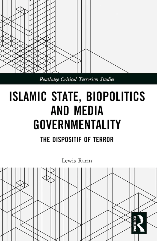 Islamic State, Biopolitics and Media Governmentality: The Dispositif of Terror (Routledge Critical Terrorism Studies)