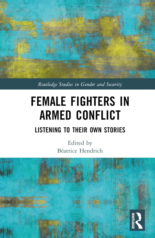 Female Fighters in Armed Conflict: Listening to Their Own Stories (Routledge Studies in Gender and Security)