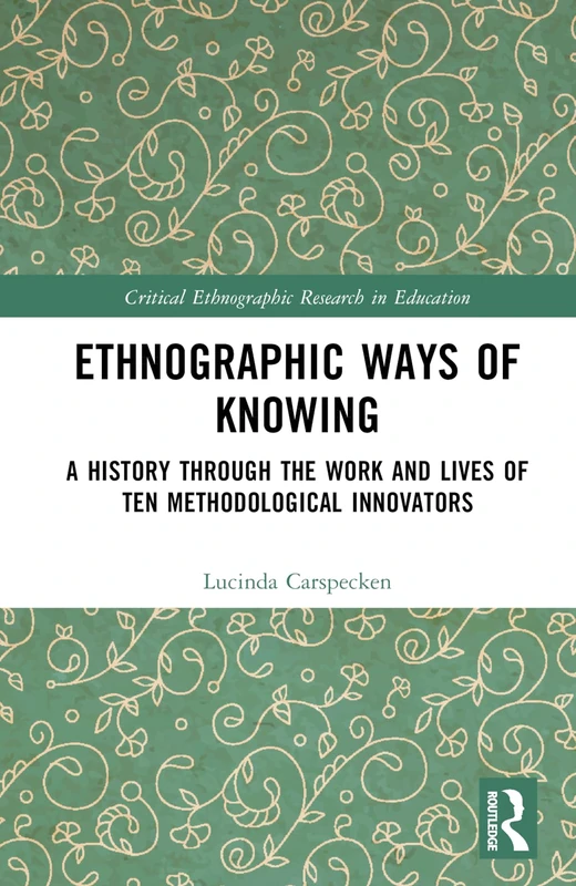 Ethnographic Ways of Knowing: A History Through the Work and Lives of Ten Methodological Innovators (Critical Ethnographic Research in Education)