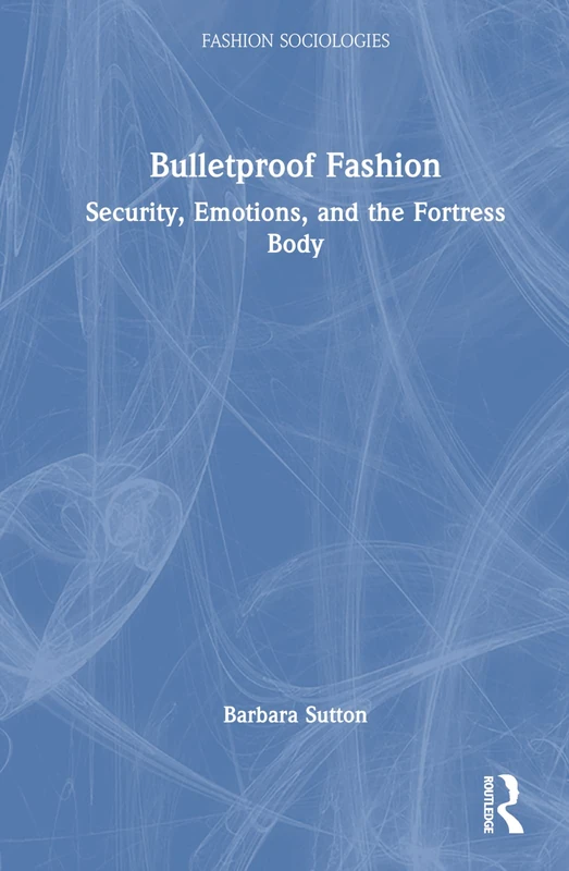 Bulletproof Fashion: Security, Emotions, and the Fortress Body (Fashion Sociologies)