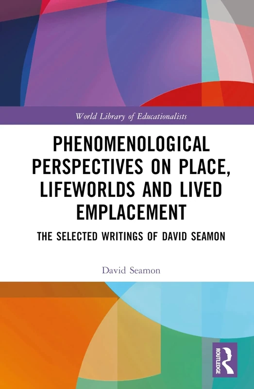 Phenomenological Perspectives on Place, Lifeworlds, and Lived Emplacement: The Selected Writings of David Seamon (World Library of Educationalists)