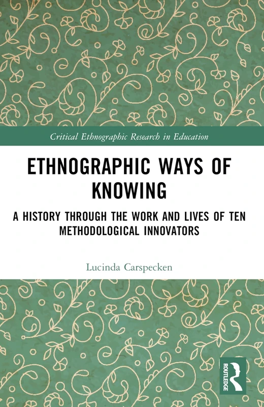 Ethnographic Ways of Knowing: A History Through the Work and Lives of Ten Methodological Innovators (Critical Ethnographic Research in Education)