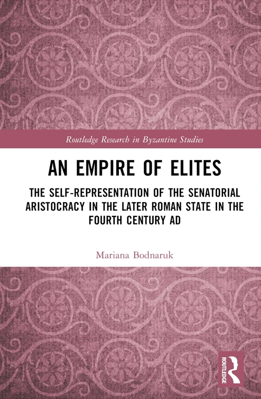 An Empire of Elites: The Self-Representation of the Senatorial Aristocracy in the Later Roman State in the Fourth Century AD (Routledge Research in Byzantine Studies)