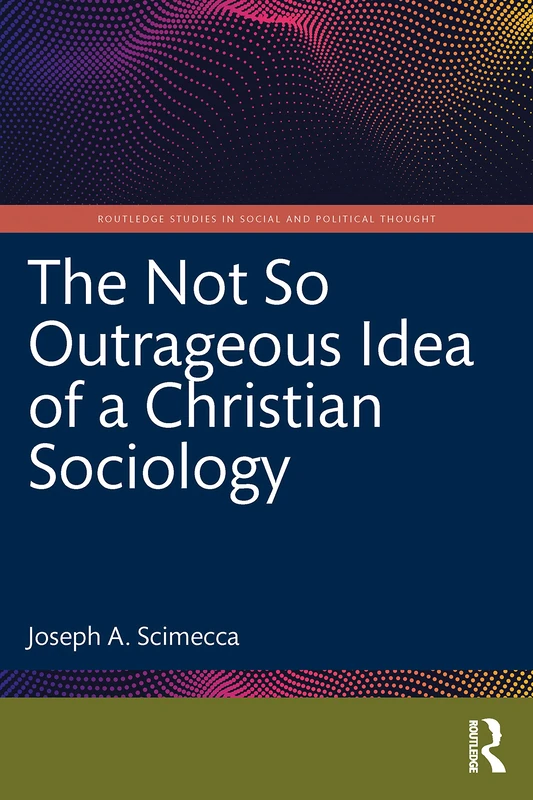 The Not So Outrageous Idea of a Christian Sociology (Routledge Studies in Social and Political Thought)