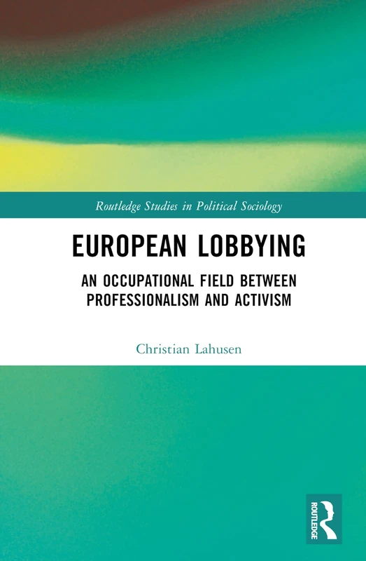 European Lobbying: An Occupational Field between Professionalism and Activism (Routledge Studies in Political Sociology)