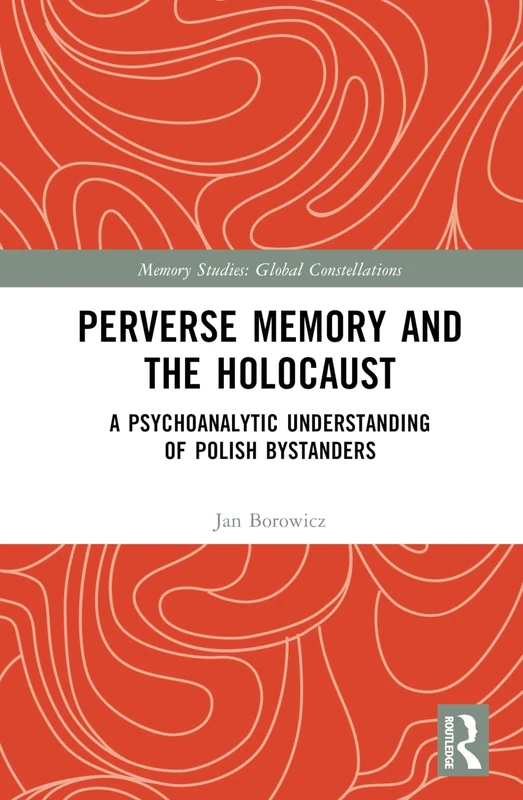 Perverse Memory and the Holocaust: A Psychoanalytic Understanding of Polish Bystanders (Memory Studies: Global Constellations)