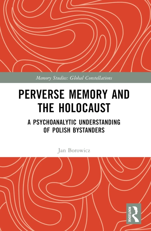 Perverse Memory and the Holocaust: A Psychoanalytic Understanding of Polish Bystanders (Memory Studies: Global Constellations)
