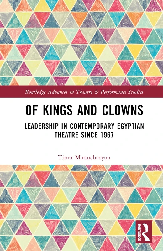 Of Kings and Clowns: Leadership in Contemporary Egyptian Theatre Since 1967 (Routledge Advances in Theatre & Performance Studies)