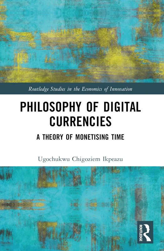 Philosophy of Digital Currencies: A Theory of Monetizing Time (Routledge Studies in the Economics of Innovation)