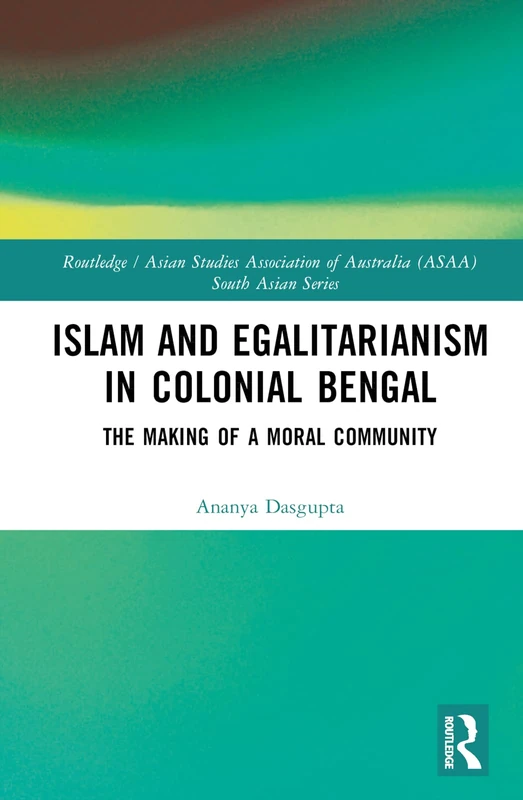 Islam and Egalitarianism in Colonial Bengal: The Making of a Moral Community (Routledge/Asian Studies Association of Australia ASAA South Asian Series)
