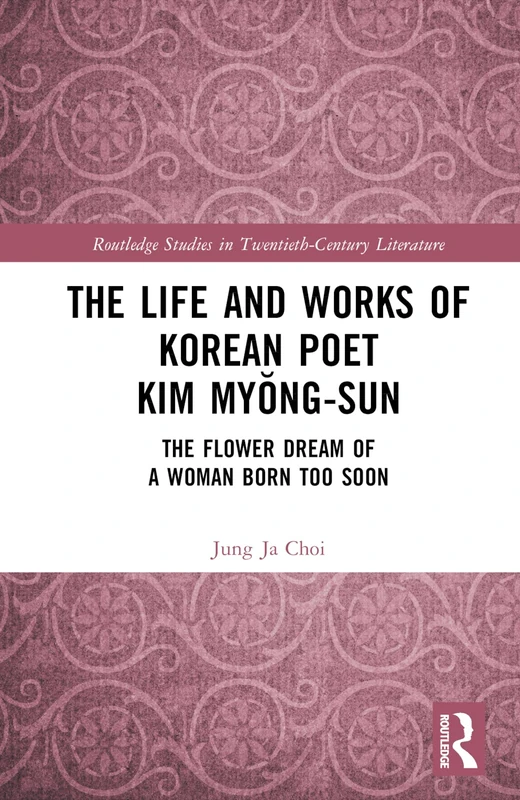 The Life and Works of Korean Poet Kim Myŏng-sun: The Flower Dream of a Woman Born Too Soon (Routledge Studies in Twentieth-Century Literature)