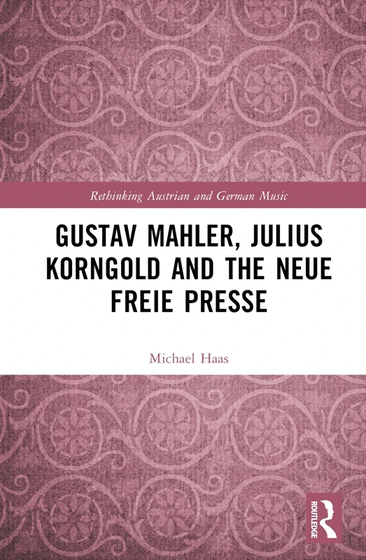 Gustav Mahler, Julius Korngold and the Neue Freie Presse (Rethinking Austrian and German Music)