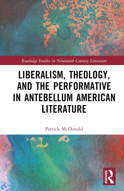Liberalism, Theology, and the Performative in Antebellum American Literature (Routledge Studies in Nineteenth Century Literature)