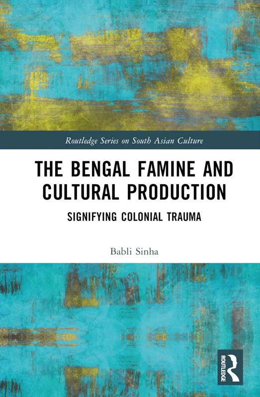 The Bengal Famine and Cultural Production: Signifying Colonial Trauma (Routledge Series on South Asian Culture)