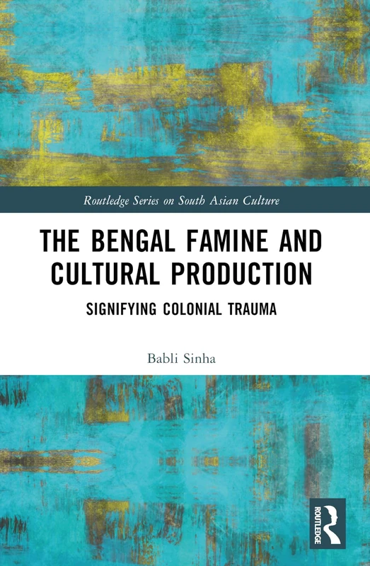 The Bengal Famine and Cultural Production: Signifying Colonial Trauma (Routledge Series on South Asian Culture)
