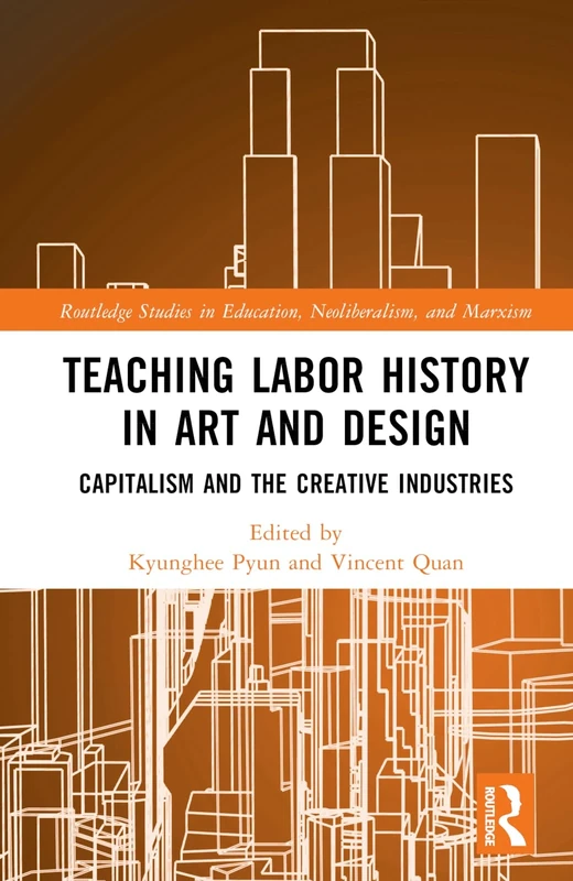 Teaching Labor History in Art and Design: Capitalism and the Creative Industries (Routledge Studies in Education, Neoliberalism, and Marxism)