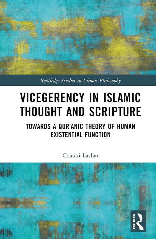 Vicegerency in Islamic Thought and Scripture: Towards a Qur'anic Theory of Human Existential Function (Routledge Studies in Islamic Philosophy)