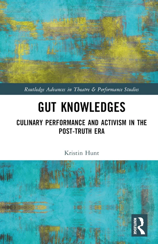 Gut Knowledges: Culinary Performance and Activism in the Post-Truth Era (Routledge Advances in Theatre & Performance Studies)