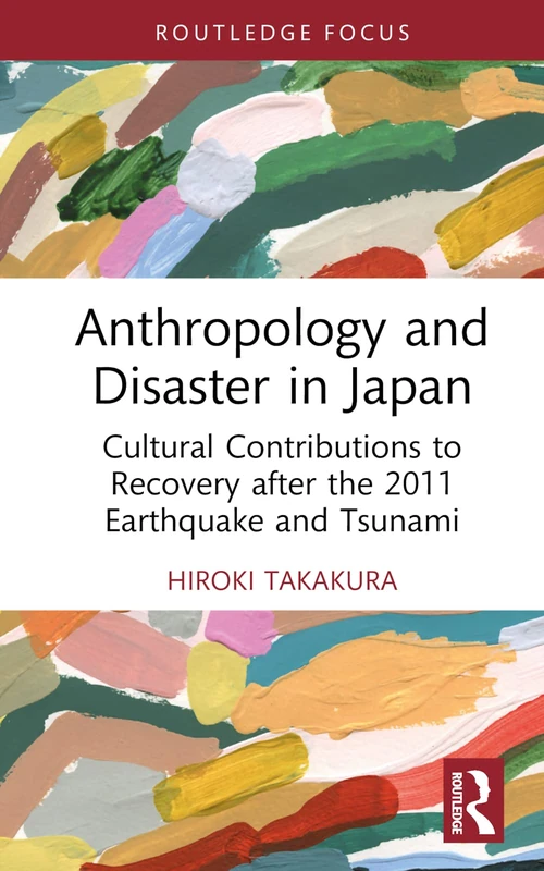 Anthropology and Disaster in Japan: Cultural Contributions to Recovery after the 2011 Earthquake and Tsunami (Routledge Focus on Anthropology)