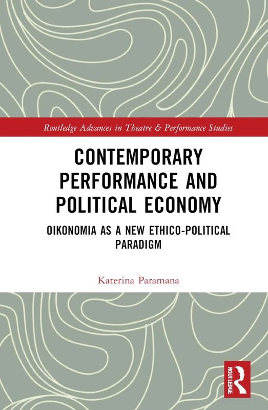 Contemporary Performance and Political Economy: Oikonomia as a New Ethico-Political Paradigm (Routledge Advances in Theatre & Performance Studies)