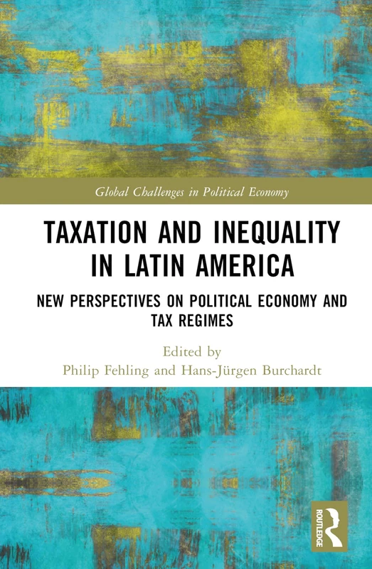Taxation and Inequality in Latin America: New Perspectives on Political Economy and Tax Regimes (Global Challenges in Political Economy)