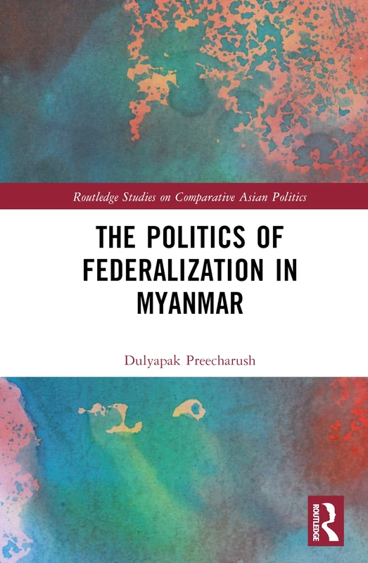 The Politics of Federalization in Myanmar (Routledge Studies on Comparative Asian Politics)