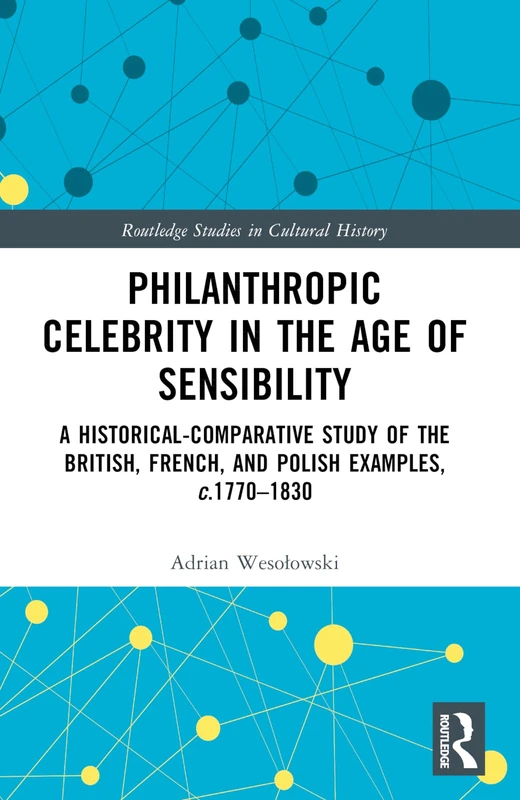 Philanthropic Celebrity in the Age of Sensibility: A Historical-Comparative Study of the British, French, and Polish Examples, c. 1770–1830 (Routledge Studies in Cultural History)