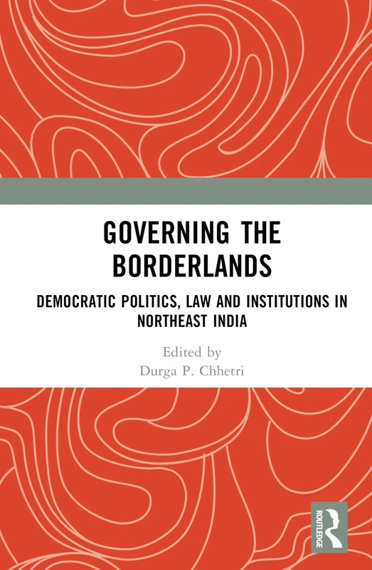 Governing the Borderlands: Democratic Politics, Law and Institutions in Northeast India