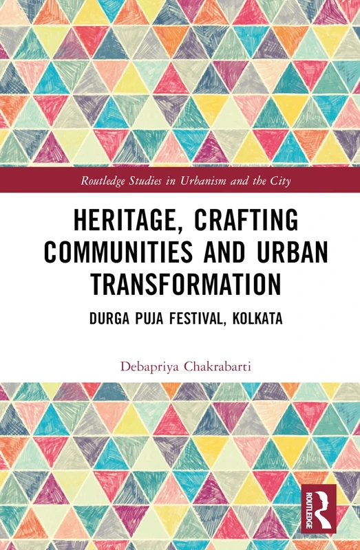 Heritage, Crafting Communities and Urban Transformation: Durga Puja Festival, Kolkata (Routledge Studies in Urbanism and the City)