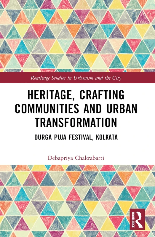 Heritage, Crafting Communities and Urban Transformation: Durga Puja Festival, Kolkata (Routledge Studies in Urbanism and the City)