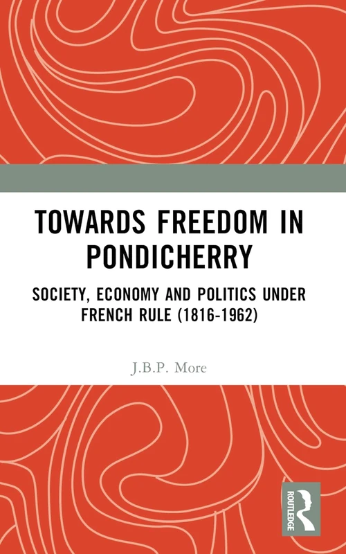 Towards Freedom in Pondicherry: Society, Economy and Politics under French Rule (1816-1962)