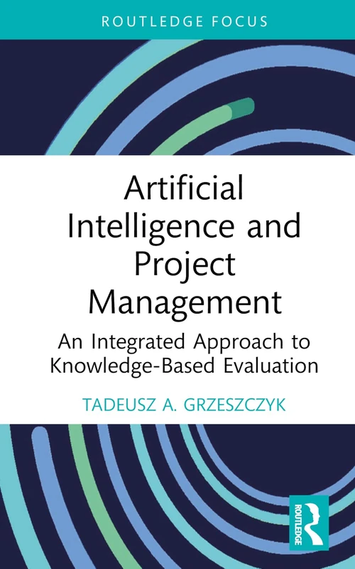Artificial Intelligence and Project Management: An Integrated Approach to Knowledge-Based Evaluation (Routledge Focus on Business and Management)