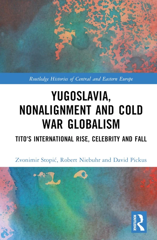 Yugoslavia, Nonalignment and Cold War Globalism: Tito's International Rise, Celebrity and Fall (Routledge Histories of Central and Eastern Europe)