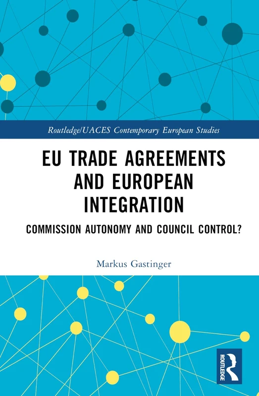 EU Trade Agreements and European Integration: Commission Autonomy or Council Control? (Routledge/UACES Contemporary European Studies)