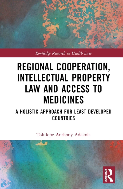 Regional Cooperation, Intellectual Property Law and Access to Medicines: A Holistic Approach for Least Developed Countries (Routledge Research in Health Law)