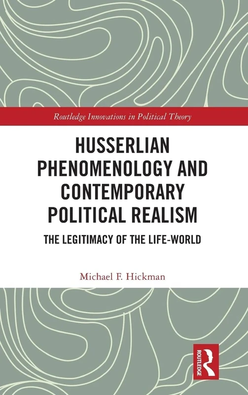 Husserlian Phenomenology and Contemporary Political Realism: The Legitimacy of the Life-World (Routledge Innovations in Political Theory)