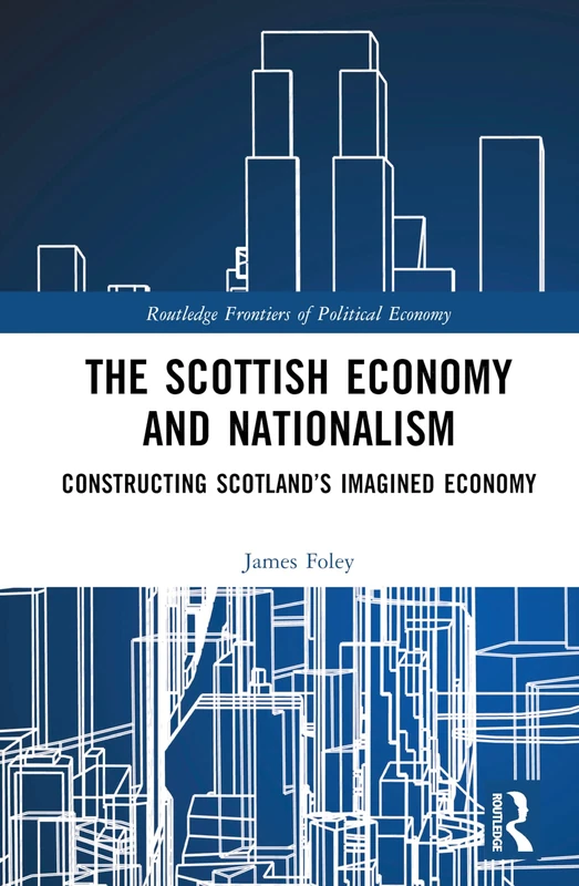 The Scottish Economy and Nationalism: Constructing Scotland’s Imagined Economy (Routledge Frontiers of Political Economy)