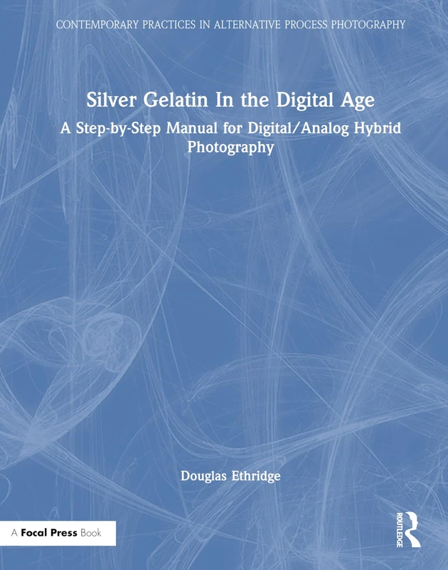 Silver Gelatin In the Digital Age: A Step-by-Step Manual for Digital/Analog Hybrid Photography (Contemporary Practices in Alternative Process Photography)