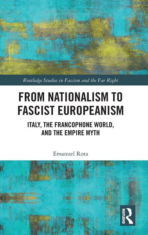 From Nationalism to Fascist Europeanism: Italy, the Francophone World, and the Empire Myth (Routledge Studies in Fascism and the Far Right)